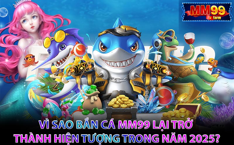 Vì sao Bắn Cá MM99 lại trở thành hiện tượng trong năm 2025?